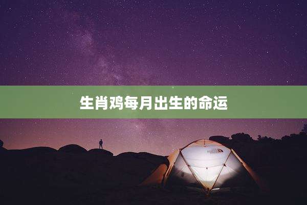 生肖鸡每月出生的命运