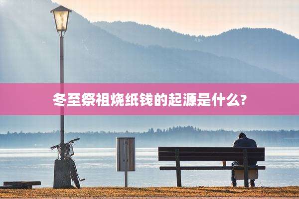 冬至祭祖烧纸钱的起源是什么?