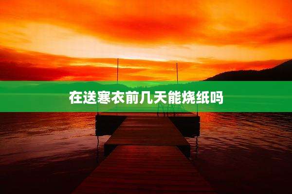 在送寒衣前几天能烧纸吗