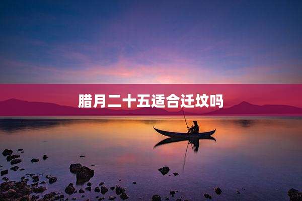 腊月二十五适合迁坟吗