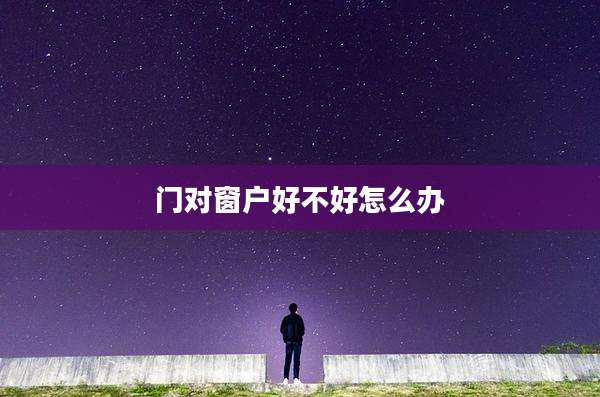 门对窗户好不好怎么办