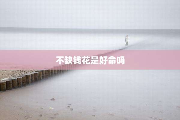 不缺钱花是好命吗