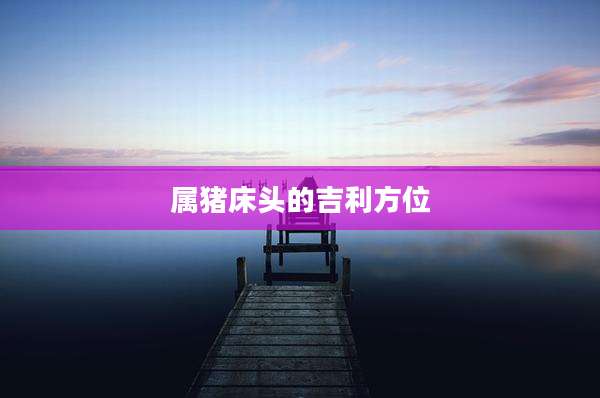 属猪床头的吉利方位