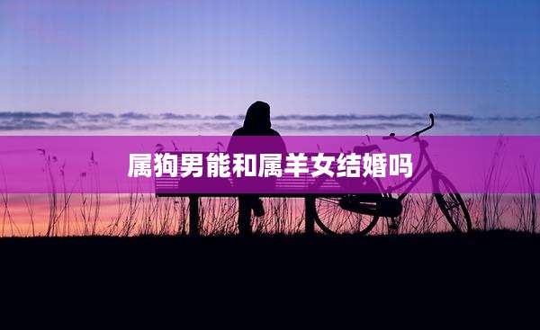 属狗男能和属羊女结婚吗