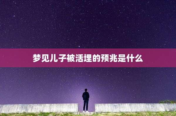 梦见儿子被活埋的预兆是什么