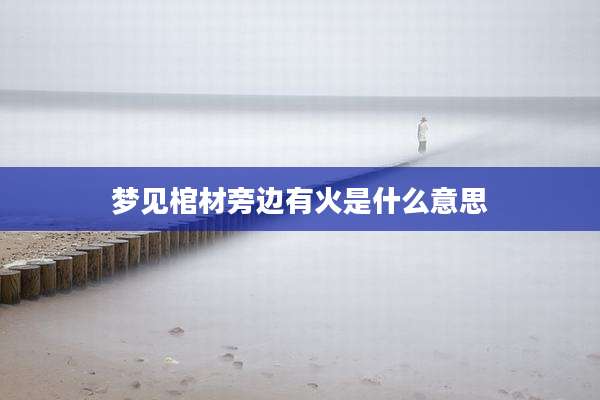 梦见棺材旁边有火是什么意思