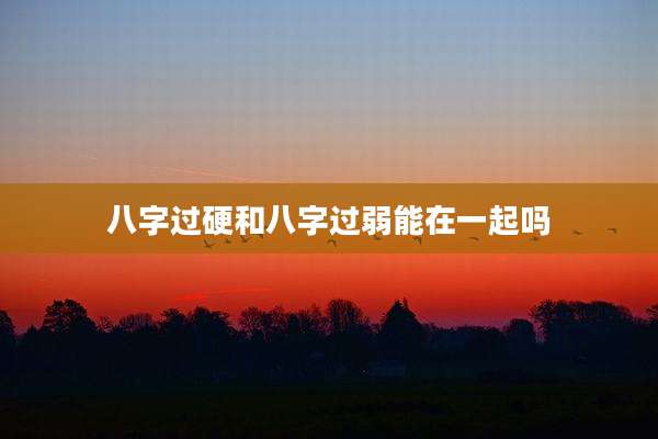 八字过硬和八字过弱能在一起吗