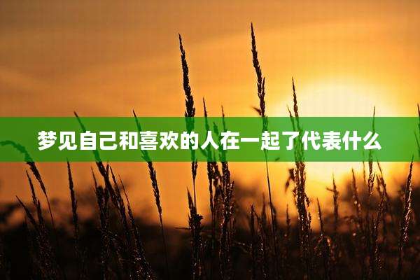 梦见自己和喜欢的人在一起了代表什么