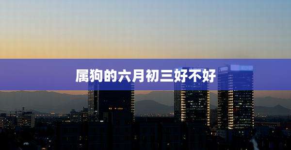 属狗的六月初三好不好