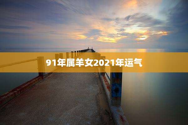 91年属羊女2021年运气