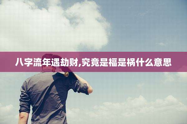 八字流年遇劫财,究竟是福是祸什么意思
