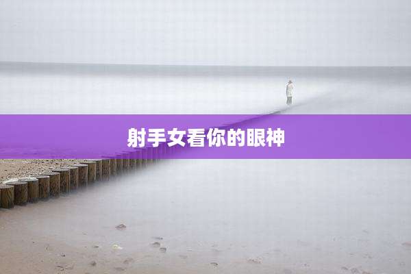 射手女看你的眼神