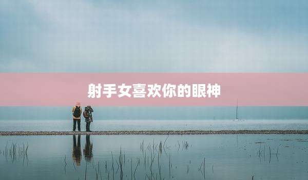 射手女喜欢你的眼神