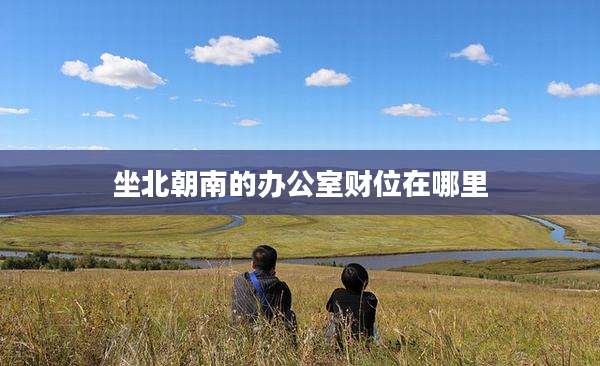坐北朝南的办公室财位在哪里