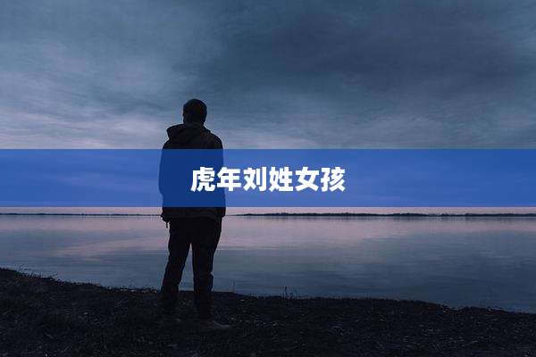 虎年刘姓女孩