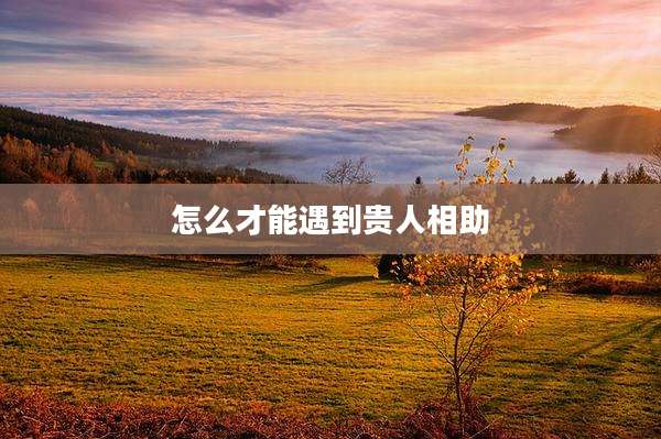 怎么才能遇到贵人相助