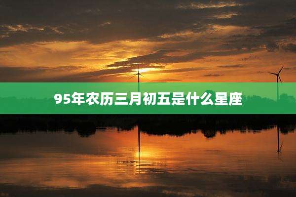 95年农历三月初五是什么星座