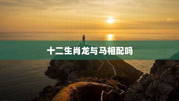 十二生肖龙与马相配吗