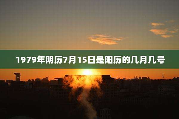 1979年阴历7月15日是阳历的几月几号