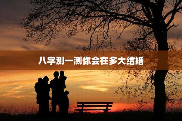 八字测一测你会在多大结婚
