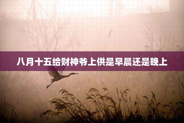 八月十五给财神爷上供是早晨还是晚上