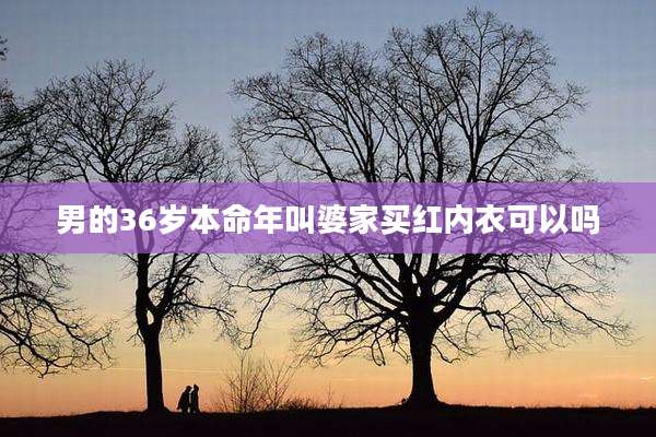 男的36岁本命年叫婆家买红内衣可以吗