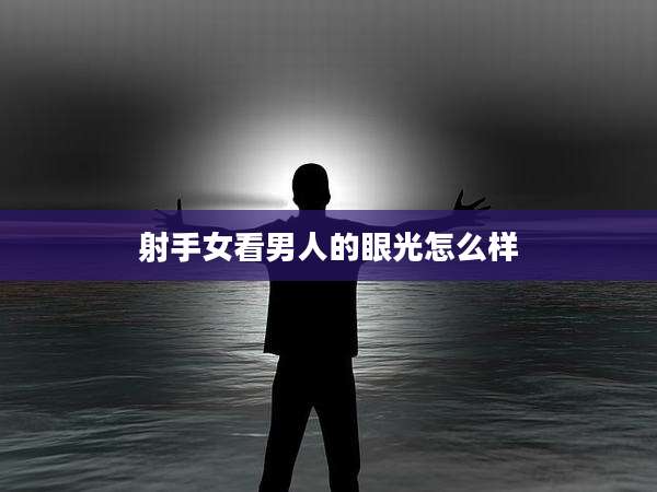 射手女看男人的眼光怎么样