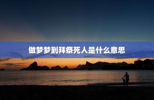做梦梦到拜祭死人是什么意思