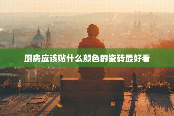 厨房应该贴什么颜色的瓷砖最好看