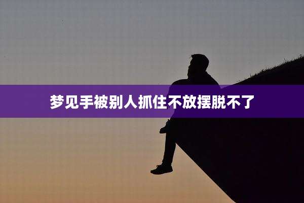 梦见手被别人抓住不放摆脱不了