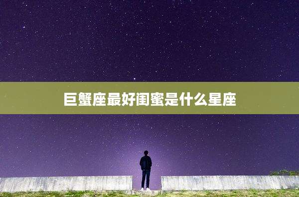 巨蟹座最好闺蜜是什么星座