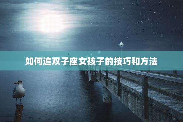 如何追双子座女孩子的技巧和方法