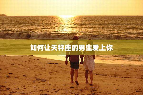 如何让天秤座的男生爱上你