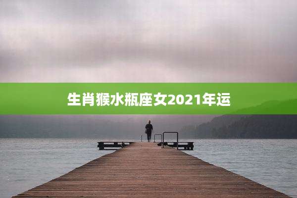生肖猴水瓶座女2021年运