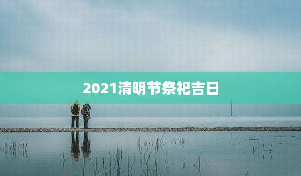 2021清明节祭祀吉日