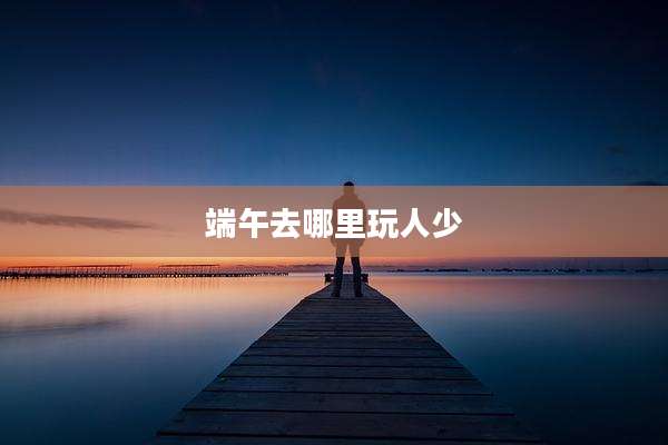 端午去哪里玩人少