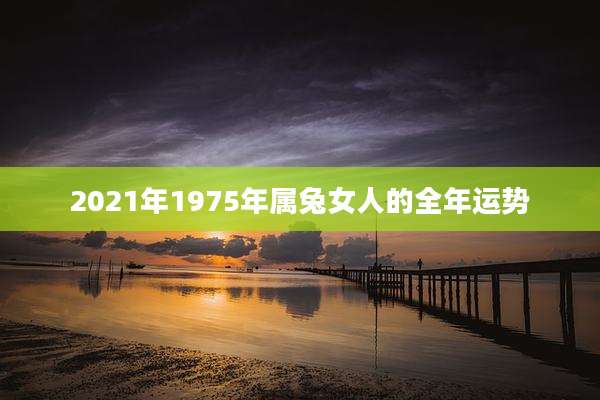 2021年1975年属兔女人的全年运势