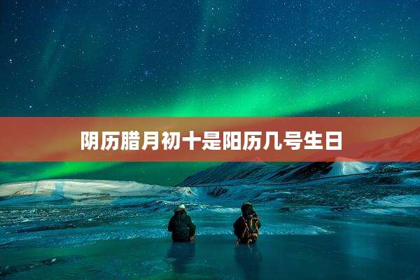 阴历腊月初十是阳历几号生日