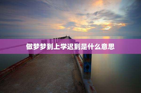 做梦梦到上学迟到是什么意思