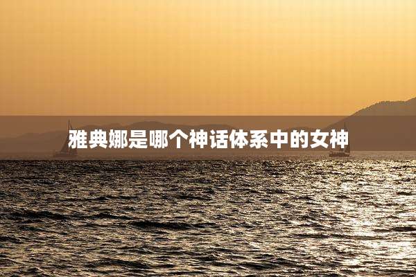 雅典娜是哪个神话体系中的女神
