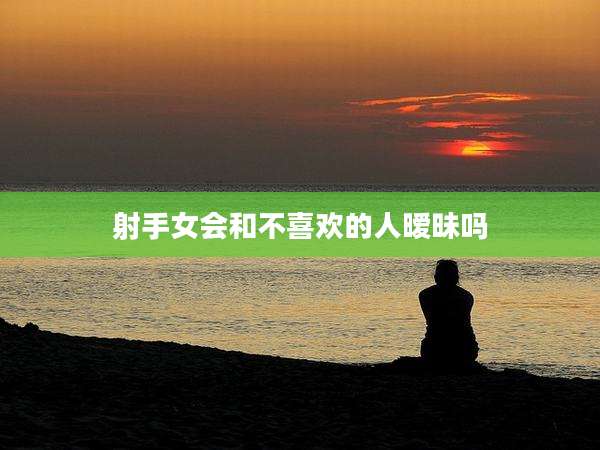 射手女会和不喜欢的人暧昧吗