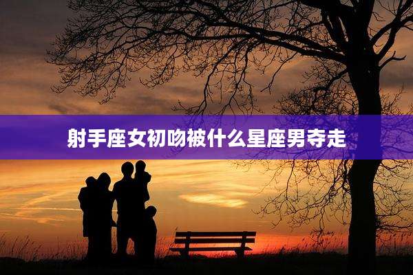 射手座女初吻被什么星座男夺走
