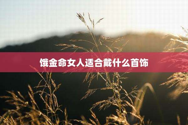 饿金命女人适合戴什么首饰