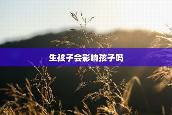 生孩子会影响孩子吗