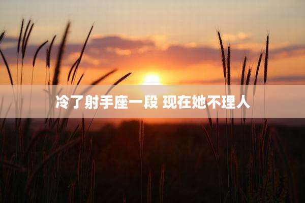 冷了射手座一段 现在她不理人