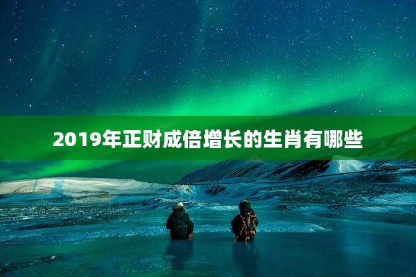 2019年正财成倍增长的生肖有哪些