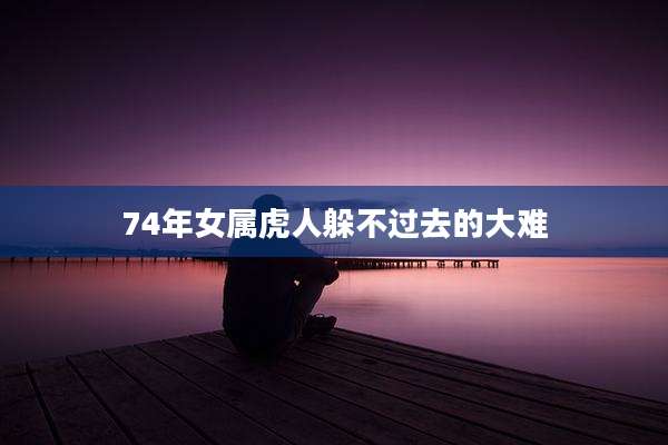 74年女属虎人躲不过去的大难