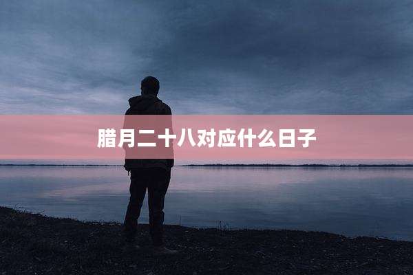 腊月二十八对应什么日子