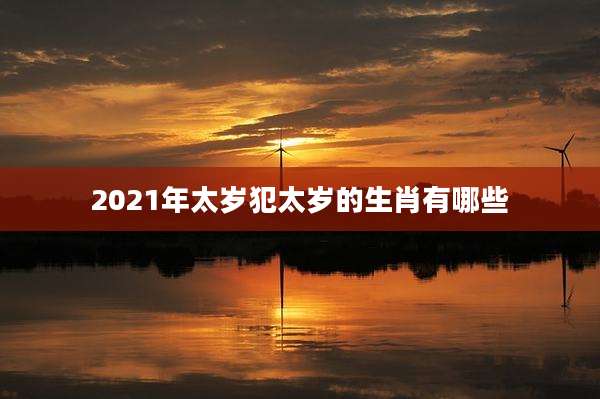 2021年太岁犯太岁的生肖有哪些