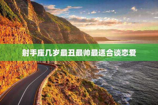 射手座几岁最丑最帅最适合谈恋爱